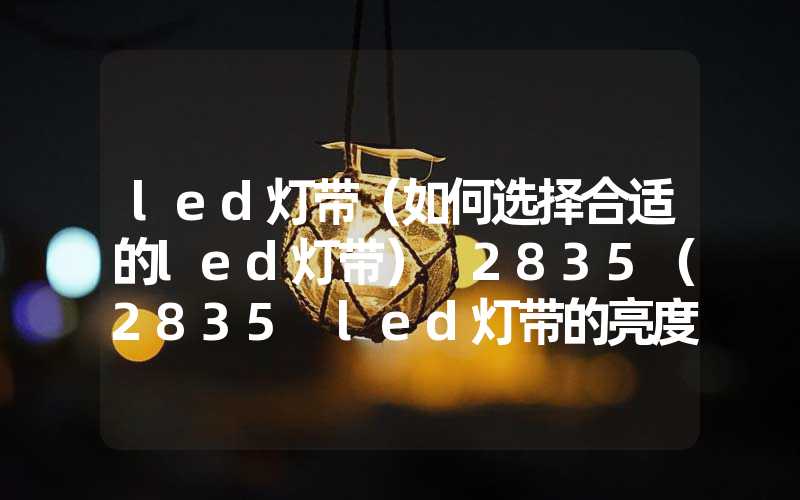 led灯带（如何选择合适的led灯带） 2835（2835 led灯带的亮度和功耗对比） 5050（5050 led灯带的颜色和亮度对比）